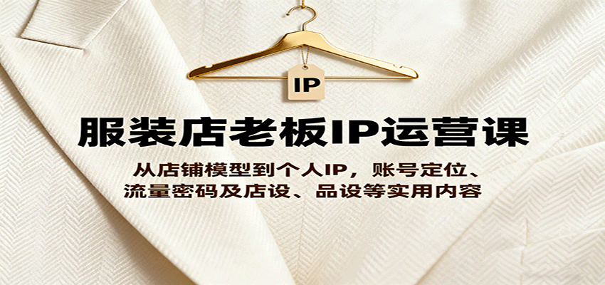 服装店老板IP运营课，从店铺模型到个人IP，账号定位、流量密码及店设、品设等实用内容-吾爱创业网