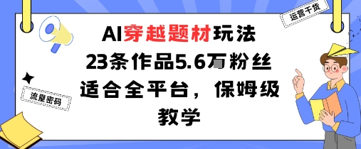 AI穿越题材玩法：23条作品收获5.6W粉丝适合全平台，保姆级教学-吾爱创业网