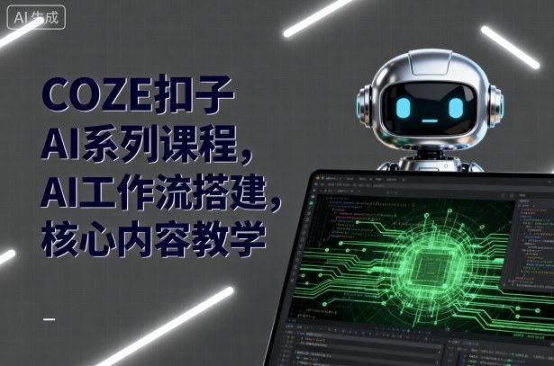 COZE扣子AI系列课程，AI工作流搭建，核心内容教学-吾爱创业网