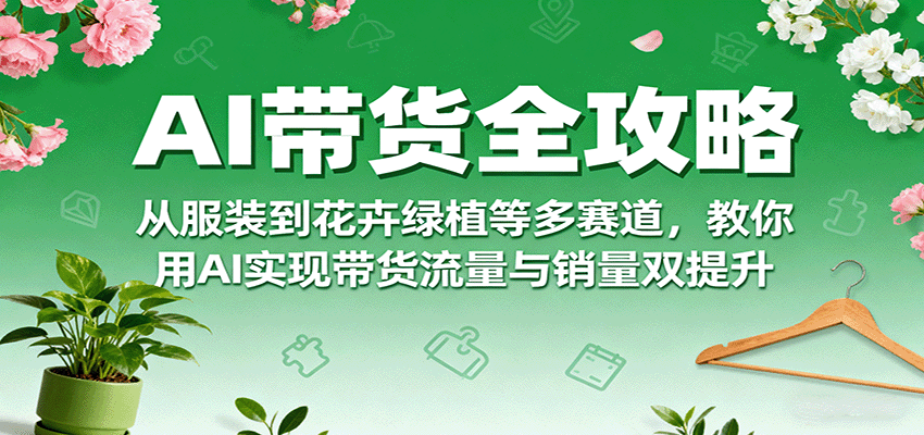 AI带货全攻略，从服装到花卉绿植等多赛道，教你用AI实现带货流量与销量双提升-吾爱创业网