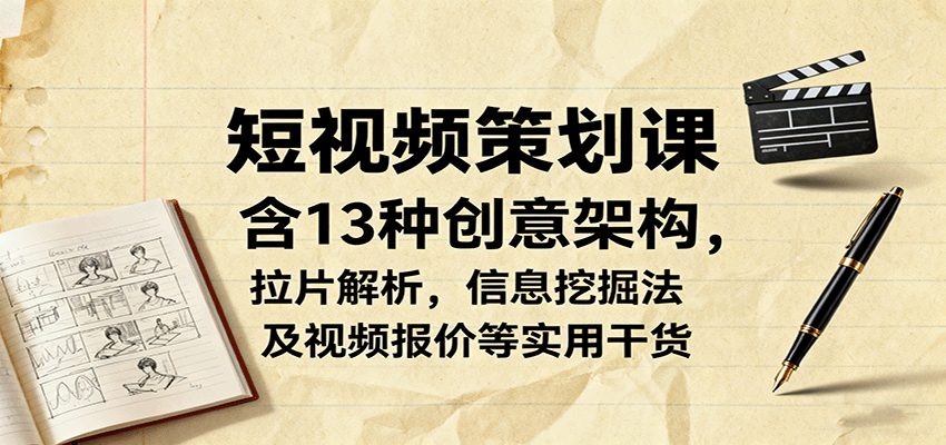 短视频策划课，含13种创意架构，拉片解析，信息挖掘法及视频报价等实用干货-吾爱创业网