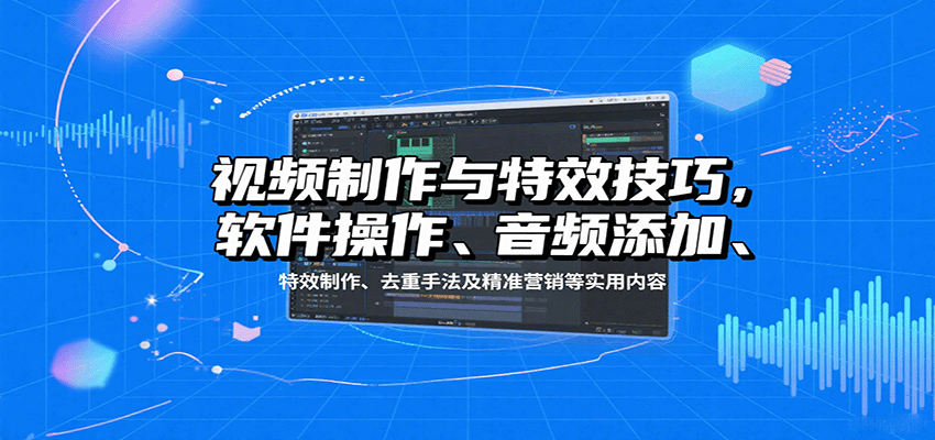 视频制作与特效技巧：软件操作、音频添加、特效制作、去重手法及精准营销等实用内容-吾爱创业网