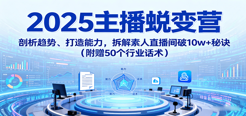 2025主播蜕变营：剖析趋势、打造能力，拆解素人直播间破10w+秘诀（附赠50个行业话术）-吾爱创业网