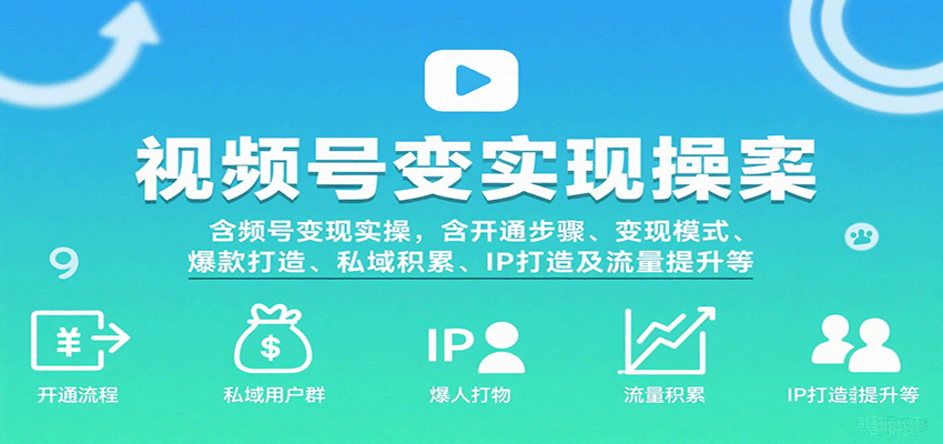 视频号变现实操，含开通步骤、变现模式、爆款打造、私域积累、IP打造及流量提升等-吾爱创业网