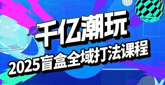 2025盲盒全域全套打法课，盲盒起号、选品、话术、私域等-吾爱创业网