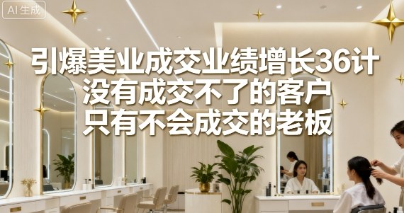 引爆美业成交业绩增长36计，没有成交不了的客户，只有不会成交的老板-吾爱创业网