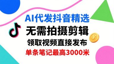 AI代发抖音精选，领取视频直接发布，单号每天领取3条，单条笔记最高3k，无需拍摄剪辑，懒人福利-吾爱创业网