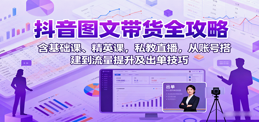 抖音图文带货全攻略：含基础课、精英课，私教直播，从账号搭建到流量提升及出单技巧-吾爱创业网