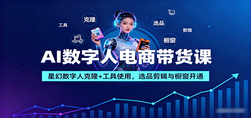 AI数字人电商带货课：星幻数字人克隆+工具使用，选品剪辑与橱窗开通-吾爱创业网