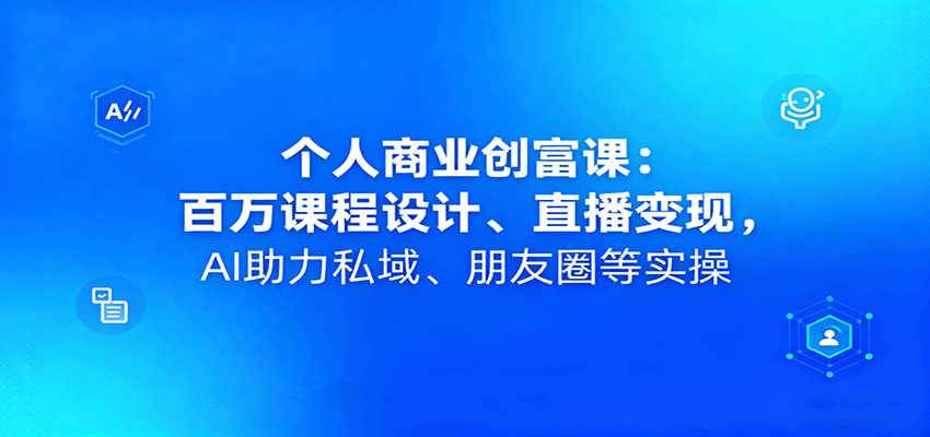 个人商业创富课：百万课程设计、直播变现，AI助力私域、朋友圈等实操-吾爱创业网