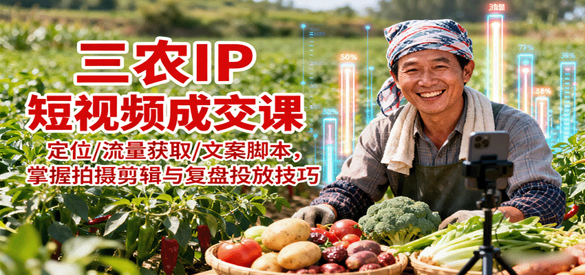 三农IP短视频成交课：定位/流量获取/文案脚本，掌握拍摄剪辑与复盘投放技巧-吾爱创业网