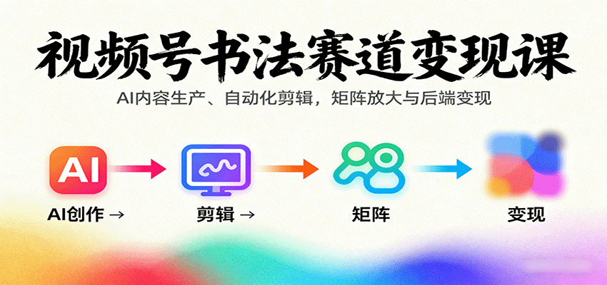 视频号书法赛道变现课：AI内容生产、自动化剪辑，矩阵放大与后端变现-吾爱创业网