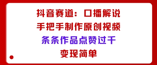 抖音赛道：口播解说，手把手教你制作原创视频，条条作品点赞过千，变现简单-吾爱创业网