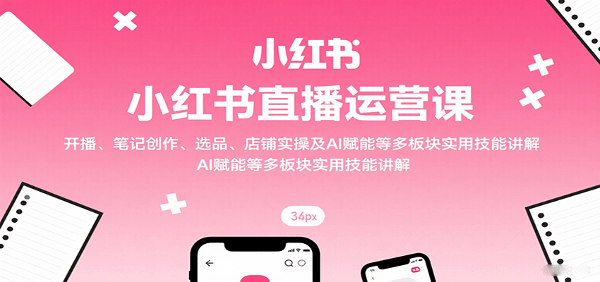 小红书直播运营课：开播、笔记创作、选品、店铺实操及 AI 赋能等多板块实用技能讲解-吾爱创业网