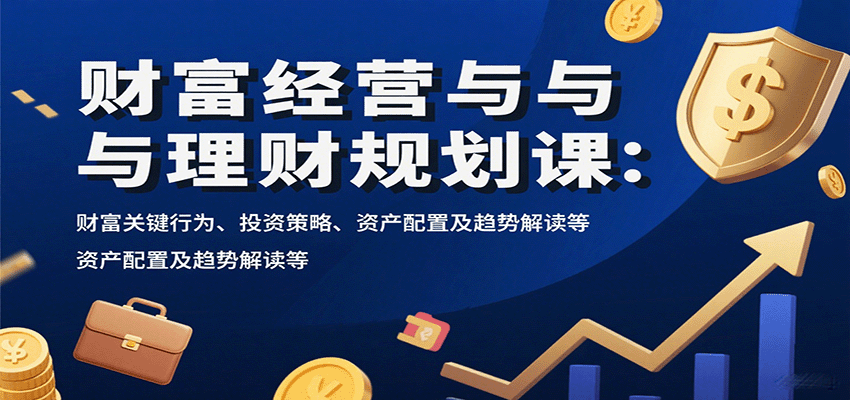 财富经营与理财规划课：财富关键行为、投资策略、资产配置及趋势解读等-吾爱创业网