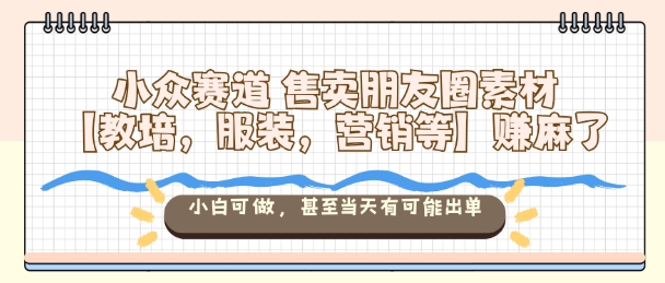 小众赛道售卖朋友圈素材【教培,服装,营销等】賺麻了,小白可做,甚至当天有可能出单-吾爱创业网