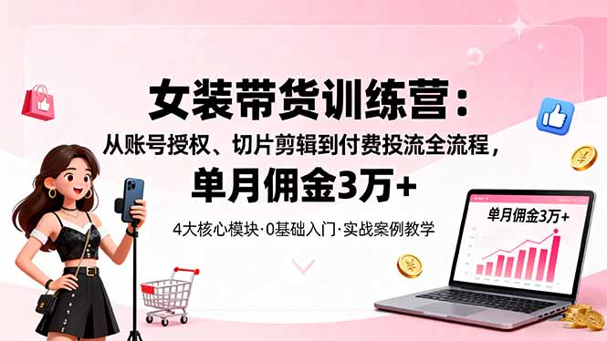 (16270期)女装带货特训营:从账号授权、切片剪辑到付费投流全流程,单月佣金3万+-吾爱创业网