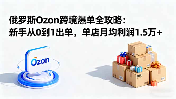 (16274期)俄罗斯Ozon跨境爆单全攻略:新手从0到1出单,单店月均利润1.5万+-吾爱创业网