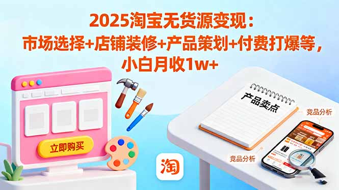 （16350期）2025淘宝无货源变现：市场选择+店铺装修+产品策划+付费打爆等 小白月收1w+-吾爱创业网