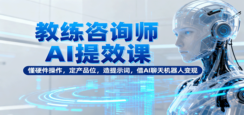 教练咨询师AI提效课:懂硬件操作,定产品位,造提示词,借AI聊天机器人变现-吾爱创业网