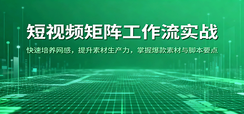 短视频矩阵工作流实战：快速培养网感，提升素材生产力，掌握爆款素材与脚本要点-吾爱创业网