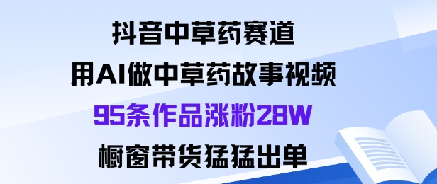 抖音中草药赛道,用Al做中草药故事视频95条作品涨粉28W,橱窗带货猛出单-吾爱创业网
