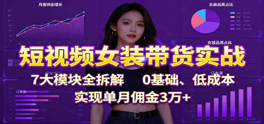 短视频女装带货实战:7大模块全拆解,0基础、低成本,实现单月佣金3万+-吾爱创业网