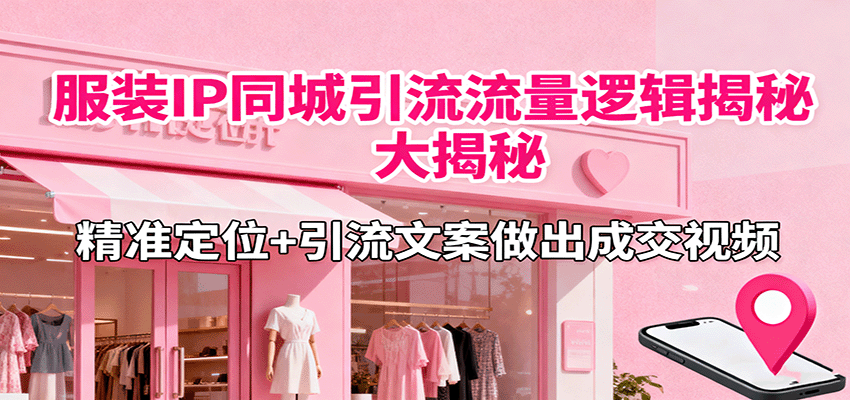 服装IP同城引流流量逻辑大揭秘，精准定位+引流文案做出成交视频-吾爱创业网