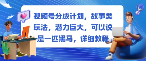 视频号分成计划，故事类玩法，潜力巨大，可以说是一匹黑马，详细教程-吾爱创业网