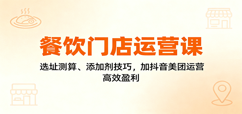 餐饮门店运营课：选址测算、添加剂技巧，加抖音美团运营，高效盈利-吾爱创业网