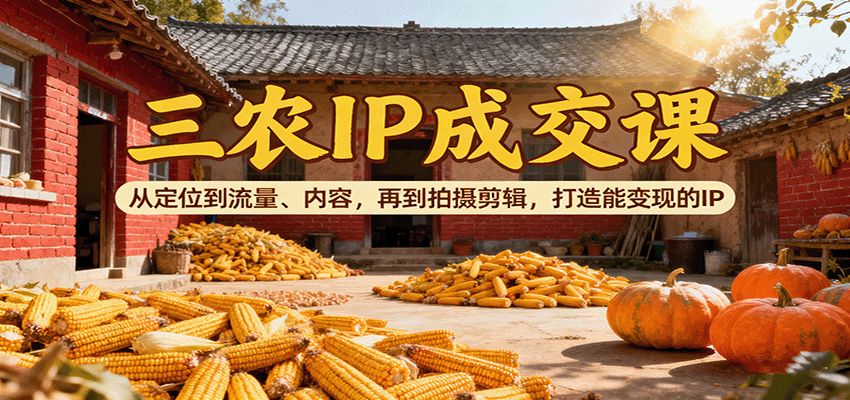 三农IP成交课:从定位到流量、内容,再到拍摄剪辑,打造能变现的IP-吾爱创业网