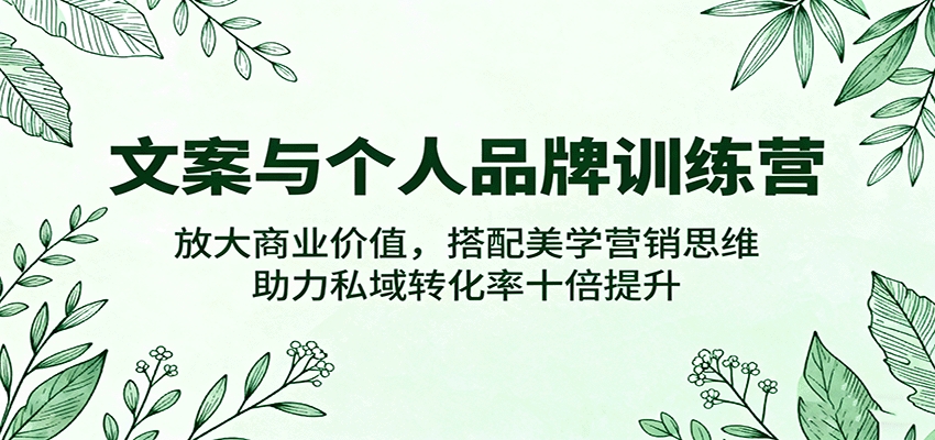 文案与个人品牌训练营，放大商业价值，搭配美学营销思维，助力私域转化率十倍提升-吾爱创业网