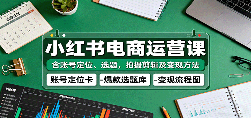 小红书电商运营课：含账号定位、选题，拍摄剪辑及变现方法-吾爱创业网