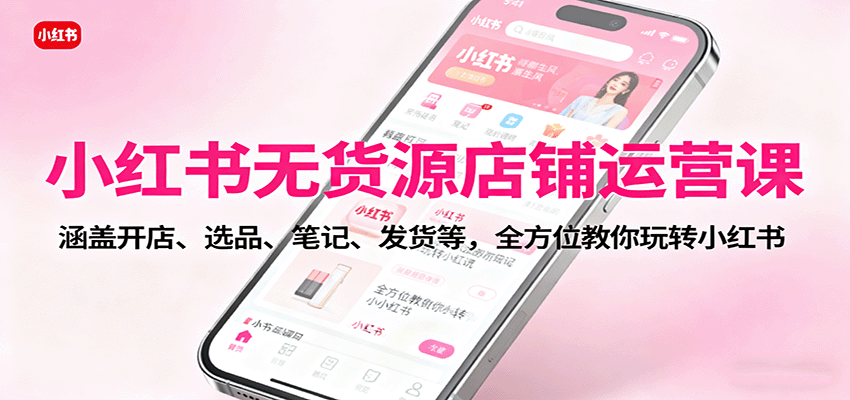 小红书无货源店铺运营课：涵盖开店、选品、笔记、发货等，全方位教你玩转小红书-吾爱创业网