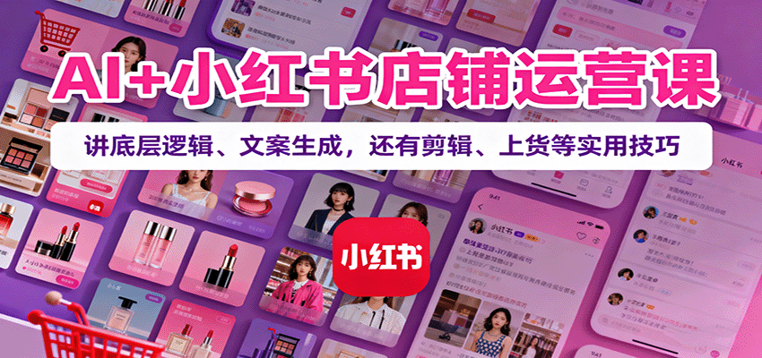AI+小红书店铺运营课:讲底层逻辑、文案生成,还有剪辑、上货等实用技巧-吾爱创业网