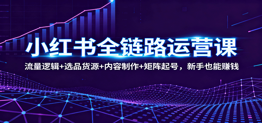 小红书全链路运营课：流量逻辑+选品货源+内容制作+矩阵起号，新手也能赚钱-吾爱创业网