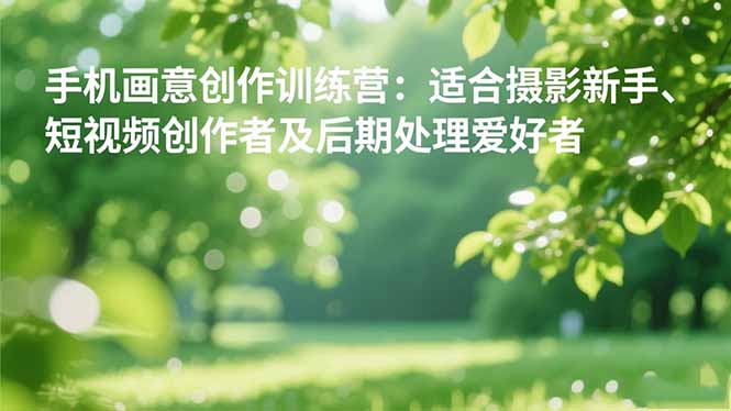 (16510期)手机摄影之画意创作训练营:适合摄影新手、短视频创作者及后期处理爱好者-吾爱创业网