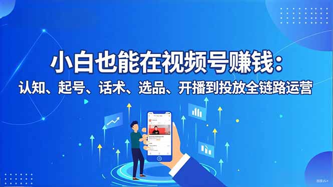 （16626期）小白也能在视频号赚钱：认知、起号、话术、选品、开播到投放全链路运营-吾爱创业网