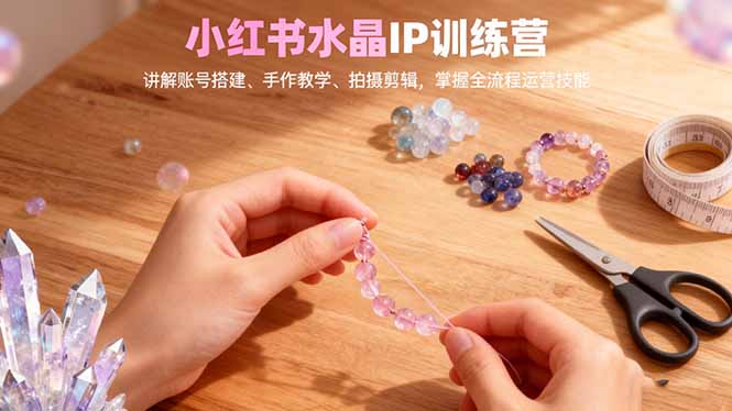 (16475期)小红书水晶IP训练营,讲解账号搭建、手作教学、拍摄剪辑,全流程运营技能-吾爱创业网