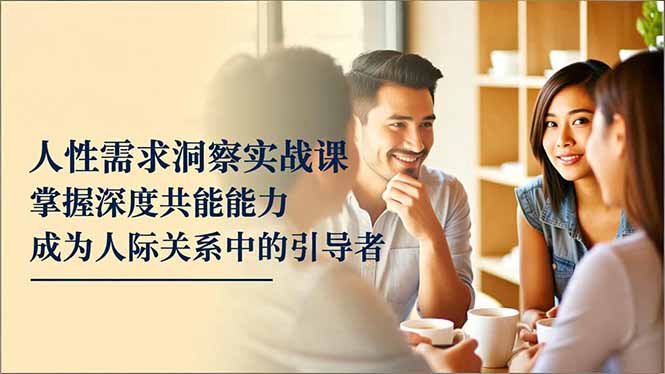 (16683期)人性需求洞察实战课,掌握深度共感能力,成为人际关系中的引导者-吾爱创业网