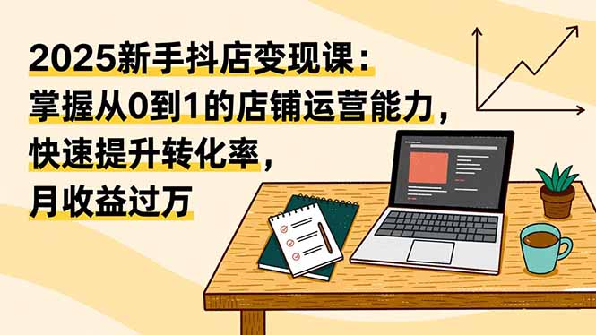 （16606期）2025新手抖店变现课：掌握从0到1的店铺运营能力，快速提升转化率,月收过万-吾爱创业网