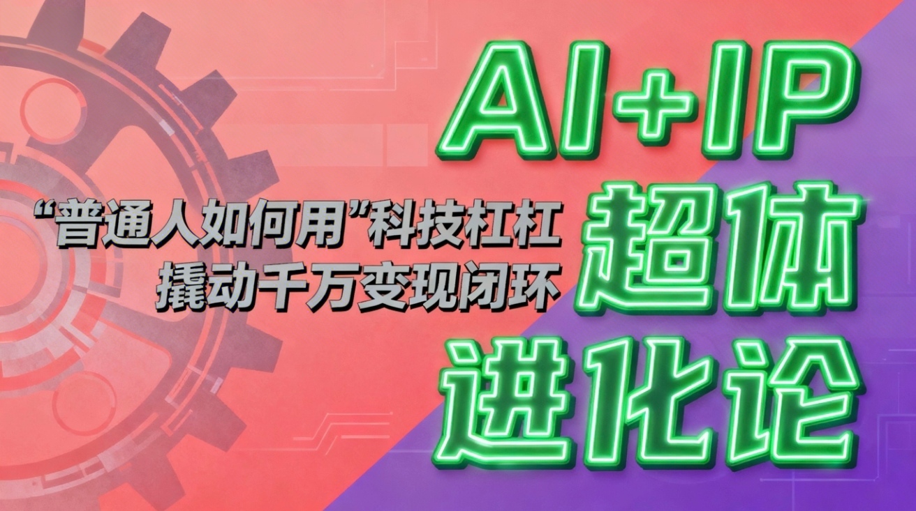 (16703期)AI+IP超体进化论:普通人如何用“科技杠杆”撬动千万变现闭环?-吾爱创业网