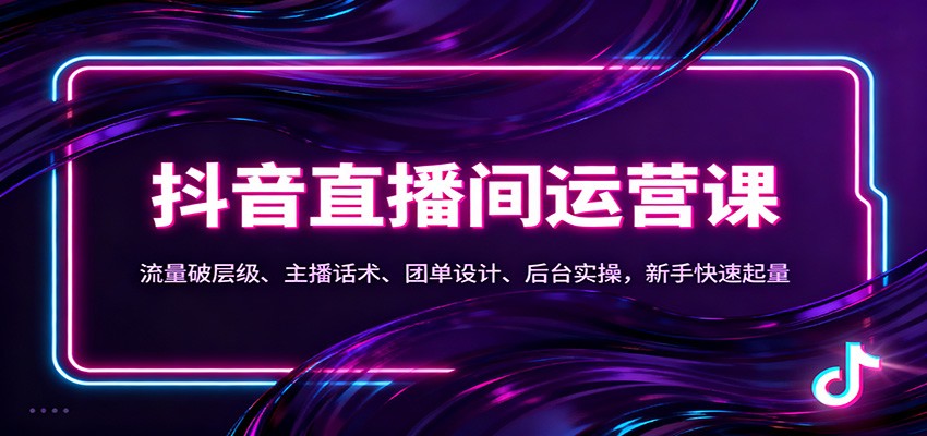抖音同城直播间运营课：流量破层级、主播话术、团单设计、后台实操，新手快速起量-吾爱创业网