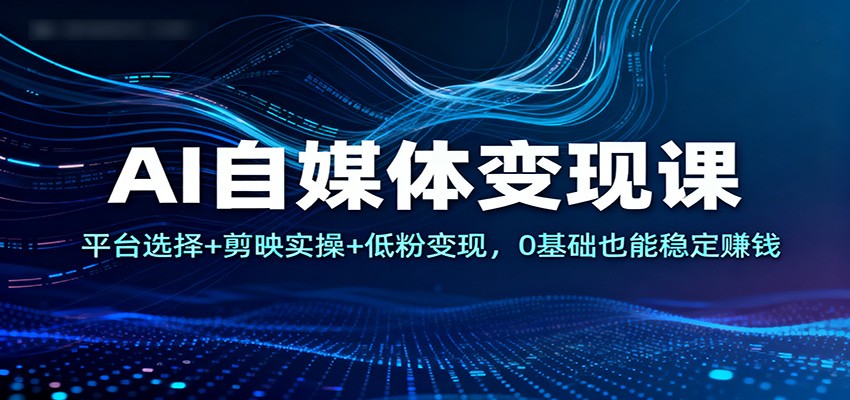 AI自媒体变现课:平台选择+剪映实操+低粉变现,0基础也能稳定赚钱-吾爱创业网