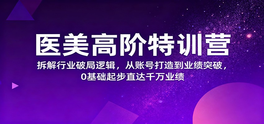 医美高阶特训营,拆解行业破局逻辑,从账号打造到业绩突破,0基础起步直达千万业绩-吾爱创业网