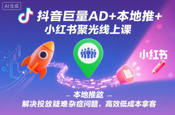 抖音巨量AD+本地推+小红书聚光线上课,解决投放疑难杂症问题,高效低成本拿客-吾爱创业网