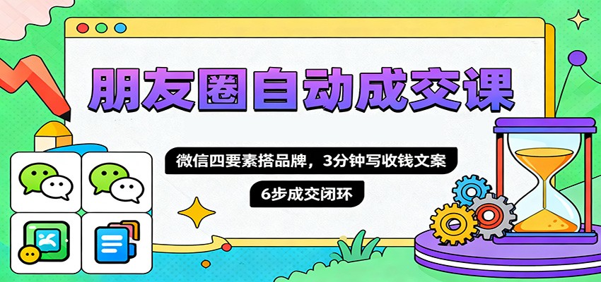 朋友圈自动成交课,微信四要素搭品牌,3分钟写收钱文案,6步成交闭环-吾爱创业网