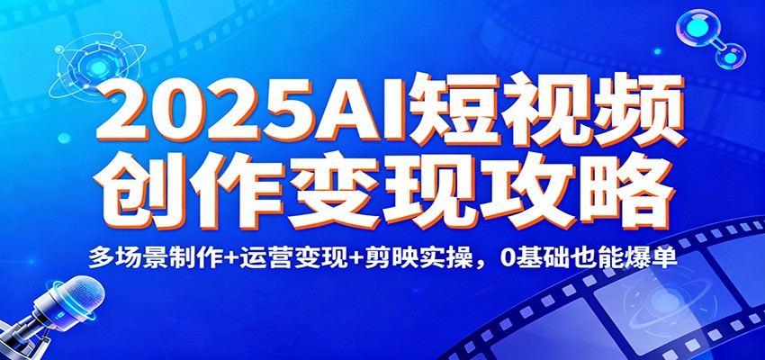 2025AI短视频创作变现攻略:多场景制作+运营变现+剪映实操,0 基础也能爆单-吾爱创业网