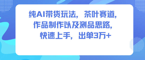 纯AI带货玩法，茶叶赛道，制作以及思路，快速上手，出单3W+-吾爱创业网
