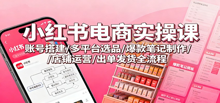 小红书电商实操课:账号搭建/多平台选品/爆款笔记制作/店铺运营/出单发货全流程-吾爱创业网